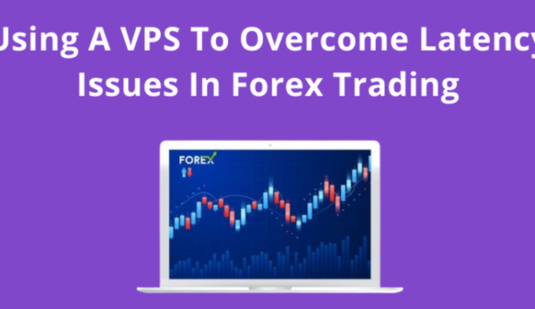 Using A VPS To Overcome Latency Issues In Forex Trading